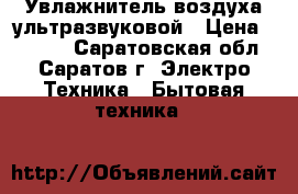 Увлажнитель воздуха ультразвуковой › Цена ­ 1 500 - Саратовская обл., Саратов г. Электро-Техника » Бытовая техника   